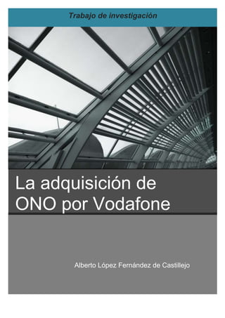 Trabajo de investigación
Alberto López Fernández de Castillejo
La adquisición de
ONO por Vodafone
 
