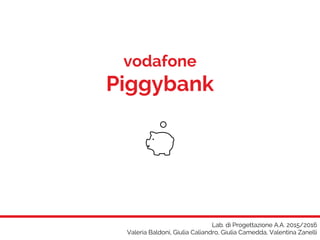 Lab. di Progettazione A.A. 2015/2016
Valeria Baldoni, Giulia Caliandro, Giulia Camedda, Valentina Zanelli
vodafone
Piggybank
 