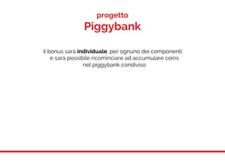 il bonus sarà individuale, per ognuno dei componenti
e sarà possibile ricominciare ad accumulare coins
nel piggybank condiviso
progetto
Piggybank
 