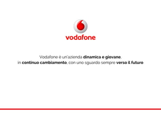 Vodafone è un’azienda dinamica e giovane,
in continuo cambiamento, con uno sguardo sempre verso il futuro
 