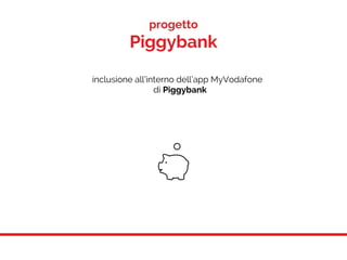 progetto
Piggybank
inclusione all’interno dell’app MyVodafone
di Piggybank
 
