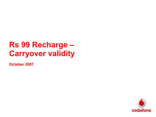Rs 99 Recharge –
Carryover validity
October 2007
 