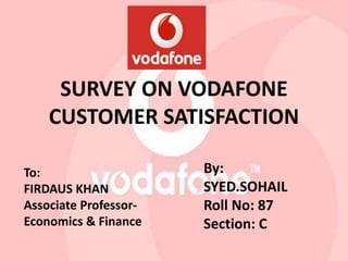 SURVEY ON VODAFONE
CUSTOMER SATISFACTION
By:
SYED.SOHAIL
Roll No: 87
Section: C
To:
FIRDAUS KHAN
Associate Professor-
Economics & Finance
 