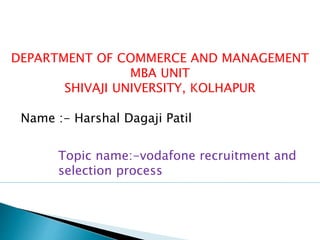 DEPARTMENT OF COMMERCE AND MANAGEMENT
MBA UNIT
SHIVAJI UNIVERSITY, KOLHAPUR
Name :- Harshal Dagaji Patil
Topic name:-vodafone recruitment and
selection process
 