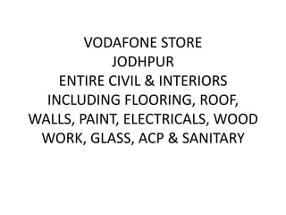 VODAFONE STORE
           JODHPUR
    ENTIRE CIVIL & INTERIORS
  INCLUDING FLOORING, ROOF,
WALLS, PAINT, ELECTRICALS, WOOD
 WORK, GLASS, ACP & SANITARY
 