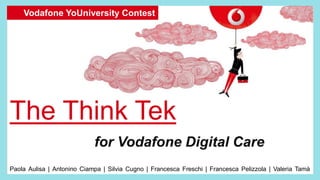 The Think Tek
Vodafone YoUniversity Contest
2015
for Vodafone Digital Care
Paola Aulisa | Antonino Ciampa | Silvia Cugno | Francesca Freschi | Francesca Pelizzola | Valeria Tamà
 