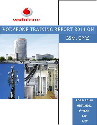 VODAFONE TRAINING REPORT 2011 ON
                      GSM, GPRS




                         ROBIN RAJAN
                          08EAIAI051
                          4TH YEAR
                             APE
                             AIET
 