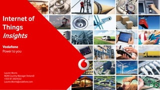 Internet of
Things
Insights
Vodafone
Power to you
Lauren Morris
M2M Country Manager (Ireland)
+353 87 2024532
Lauren.Morris@vodafone.com
 