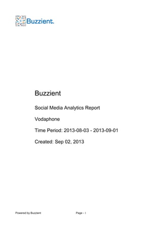Powered by Buzzient Page - 1
Buzzient
Social Media Analytics Report
Vodaphone
Time Period: 2013-08-03 - 2013-09-01
Created: Sep 02, 2013
 