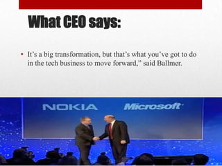 What CEO says:
• It’s a big transformation, but that’s what you’ve got to do
in the tech business to move forward,” said Ballmer.

 
