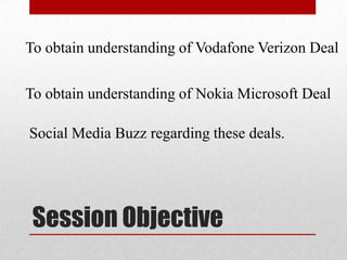 To obtain understanding of Vodafone Verizon Deal
To obtain understanding of Nokia Microsoft Deal

Social Media Buzz regarding these deals.

Session Objective

 