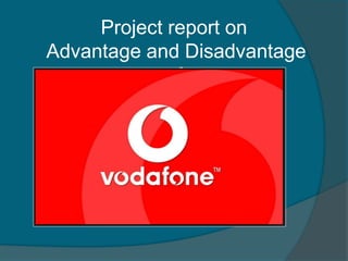 Project report on
Advantage and Disadvantage
of
Vodafone Essar Ltd.
 