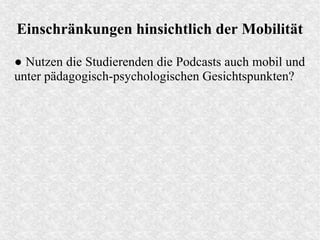Einschränkungen hinsichtlich der Mobilität
● Nutzen die Studierenden die Podcasts auch mobil und
unter pädagogisch-psychologischen Gesichtspunkten?
 