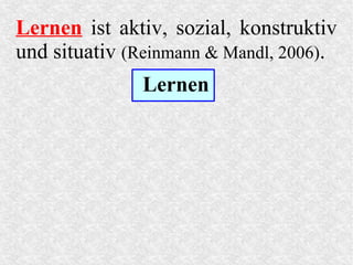 Lernen ist aktiv, sozial, konstruktiv
und situativ (Reinmann & Mandl, 2006).
Lernen
 