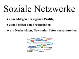 Soziale Netzwerke
● zum Ablegen des eigenen Profils,
● zum Treffen von FreundInnen,
● um Nachrichten, News oder Fotos auszutauschen.
 