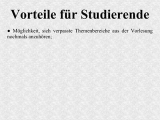 Vorteile für Studierende
● Möglichkeit, sich verpasste Themenbereiche aus der Vorlesung
nochmals anzuhören;
 