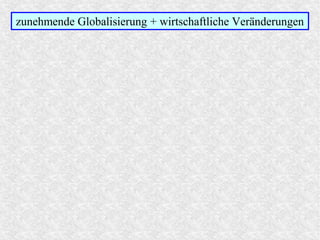 zunehmende Globalisierung + wirtschaftliche Veränderungen
 