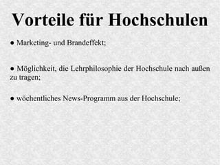 Vorteile für Hochschulen
● Marketing- und Brandeffekt;
● Möglichkeit, die Lehrphilosophie der Hochschule nach außen
zu tragen;
● wöchentliches News-Programm aus der Hochschule;
 