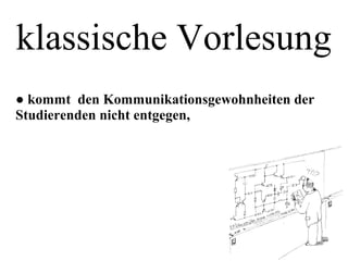 klassische Vorlesung
● kommt den Kommunikationsgewohnheiten der
Studierenden nicht entgegen,
 