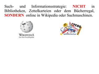 Such- und Informationsstrategie: NICHT in
Bibliotheken, Zettelkarteien oder dem Bücherregal,
SONDERN online in Wikipedia oder Suchmaschinen.
 