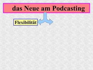 das Neue am Podcasting
Flexibilität
 
