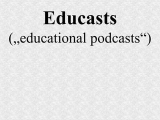 Educasts
(„educational podcasts“)
 