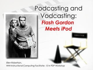 Podcasting and Vodcasting: Flash Gordon  Meets iPod Ellen Robertson,  HHH Instructional Computing  Facilitator, 15 hr PDP Workshop 