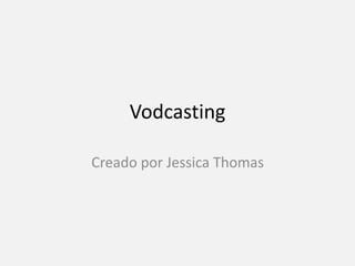 Vodcasting 
Creado por Jessica Thomas 
 