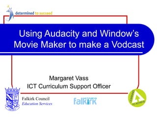 Using Audacity and Window’s Movie Maker to make a Vodcast Margaret Vass ICT Curriculum Support Officer Falkirk Council   Education Services 