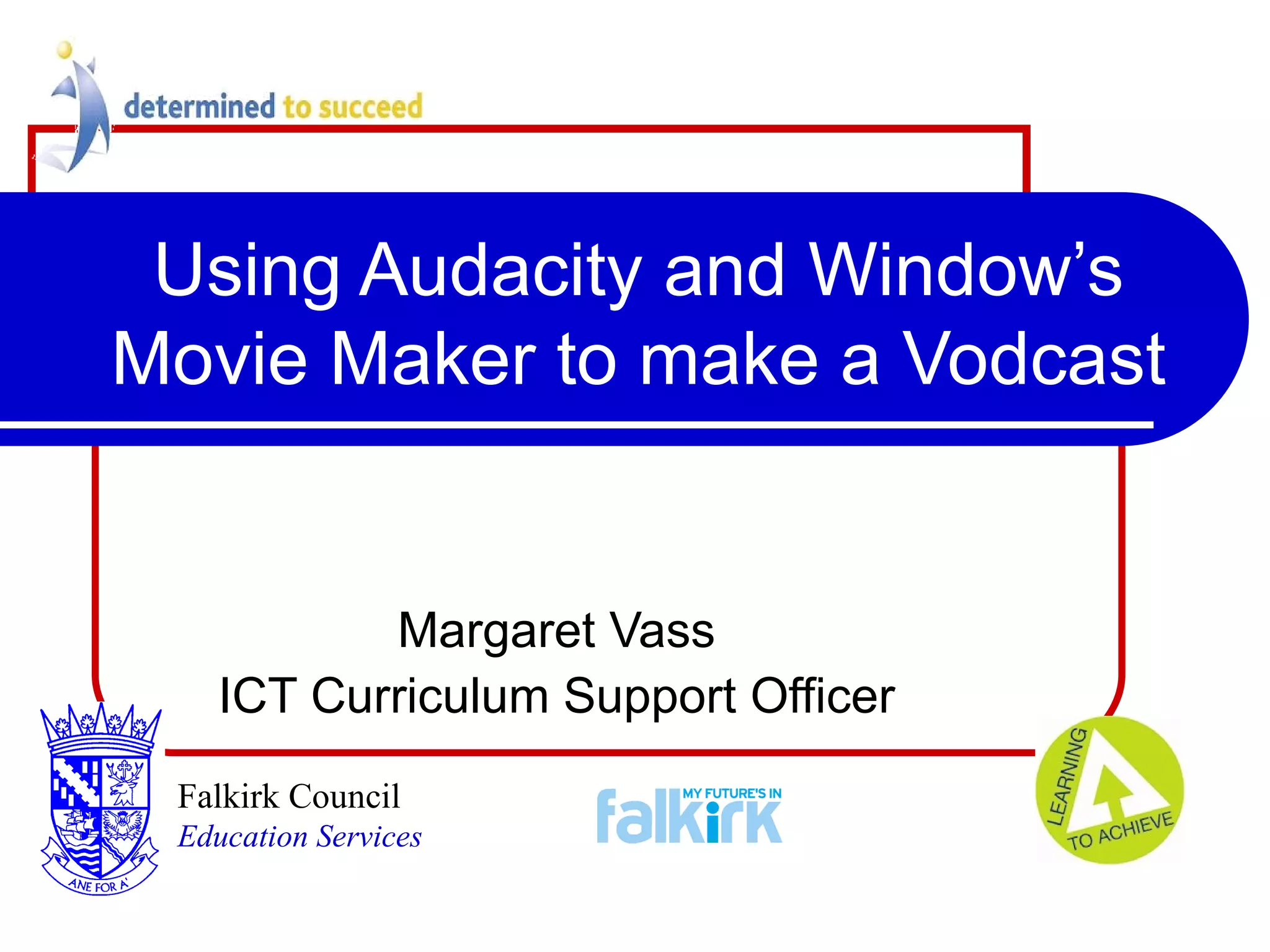 Using Audacity and Window’s Movie Maker to make a Vodcast Margaret Vass ICT Curriculum Support Officer Falkirk Council   Education Services 