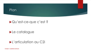 Plan 
Qu’est-ce-que c’est ? 
Le catalogue 
L’articulation au C2i 
Canopé - académie de Rouen 
 