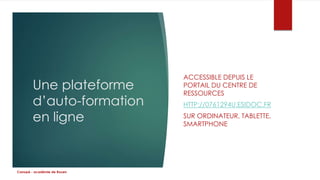 Une plateforme 
d’auto-formation 
en ligne 
ACCESSIBLE DEPUIS LE 
PORTAIL DU CENTRE DE 
RESSOURCES 
HTTP://0761294U.ESIDOC.FR 
SUR ORDINATEUR, TABLETTE, 
SMARTPHONE 
Canopé - académie de Rouen 
 