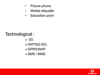 • Picture phone
• Mobile etiquette
• Saturation point
Technological :
» 3G
» UMTS(2.5G)
» GPRS/WAP
» SMS / MMS
 
