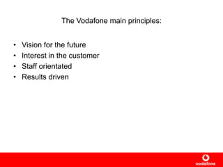 The Vodafone main principles:
• Vision for the future
• Interest in the customer
• Staff orientated
• Results driven
 