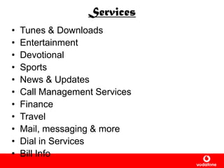 Services
• Tunes & Downloads
• Entertainment
• Devotional
• Sports
• News & Updates
• Call Management Services
• Finance
• Travel
• Mail, messaging & more
• Dial in Services
• Bill Info
 