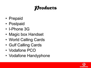Products
• Prepaid
• Postpaid
• I-Phone 3G
• Magic box Handset
• World Calling Cards
• Gulf Calling Cards
• Vodafone PCO
• Vodafone Handyphone
 