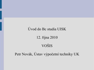 Úvod do Bc studia UISK 12. října 2010 VOŠIS Petr Novák, Ústav výpočetní techniky UK 