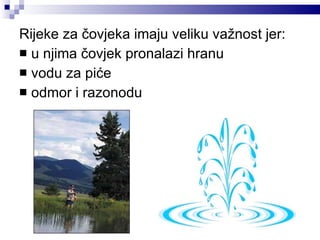 Rijeke za čovjeka imaju veliku važnost jer: u njima čovjek pronalazi hranu vodu za piće odmor i razonodu 