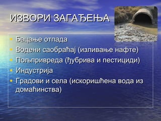 ИЗВОРИ ЗАГАЂЕЊАИЗВОРИ ЗАГАЂЕЊА
• ББацање отпадаацање отпада
• ВВодени саобраћај (изливање нафте)одени саобраћај (изливање нафте)
• ППољпривреда (ђубрива и пестициди)ољпривреда (ђубрива и пестициди)
• ИИндустријандустрија
• ГГрадови и села (искоришћена вода израдови и села (искоришћена вода из
домаћинства)домаћинства)
 