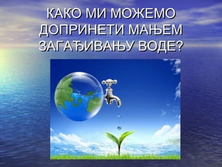 КАКО МИ МОЖЕМОКАКО МИ МОЖЕМО
ДОПРИНЕТИ МАЊЕМДОПРИНЕТИ МАЊЕМ
ЗАГАЂИВАЊУ ВОДЕ?ЗАГАЂИВАЊУ ВОДЕ?
 