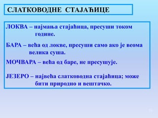 СЛАТКОВОДНЕ СТАЈАЋИЦЕ

ЛОКВА – најмања стајаћица, пресуши током
        године.
БАРА – већа од локве, пресуши само ако је веома
       велика суша.
МОЧВАРА – већа од баре, не пресушује.

ЈЕЗЕРО – највећа слатководна стајаћица; може
         бити природно и вештачко.



                                                  16
 