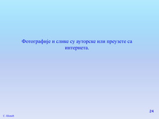 Фотографије и слике су ауторске или преузете са
                            интернета.




                                                             24
С. Шевић
 