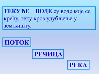 ТЕКУЋЕ ВОДЕ су воде које се
крећу, теку кроз удубљење у
земљишту.

ПОТОК
         РЕЧИЦА
                    РЕКА      6
 