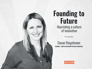 Founding to
Future
Danae Ringelmann
FOUNDER + CHIEF DEVELOPMENT OFFICER, INDIEGOGO
Nourishing a culture
of innovation
 