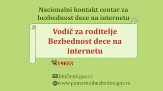 Vodič za roditelje
Bezbednost dece na
internetu
Nacionalni kontakt centar za
bezbednost dece na internetu
19833
bit@mtt.gov.rs
www.pametnoibezbedno.gov.rs
 