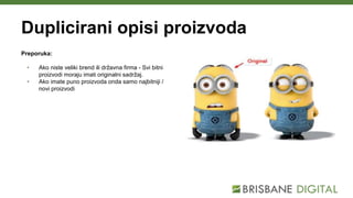 Duplicirani opisi proizvoda
Preporuka:
• Ako niste veliki brend ili državna firma - Svi bitni
proizvodi moraju imati originalni sadržaj.
• Ako imate puno proizvoda onda samo najbitniji /
novi proizvodi
 