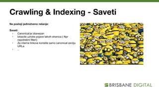 Crawling & Indexing - Saveti
Ne postoji jedinstveno rešenje:
Saveti:
• Canonical je obavezan
• Izbacite uzroke pojave takvih stranica ( Npr
nepotrebni filteri)
• Za interne linkove koristite samo canonical verziju
URLa
• ..
 
