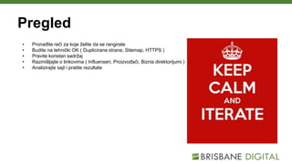 Pregled
• Pronađite reči za koje želite da se rangirate
• Budite na tehnički OK ( Duplicirane strane, Sitemap, HTTPS )
• Pravite koristan sadržaj
• Razmišljajte o linkovima ( Influenseri, Proizvođači, Biznis direktorijumi )
• Analizirajte sajt i pratite rezultate
 