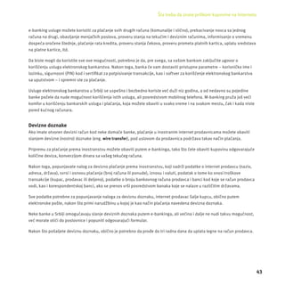 Šta treba da znate prilikom kupovine na Internetu 
43 
e-banking usluge možete koristiti za plaćanje svih drugih računa (komunalĳ e i slično), prebacivanje novca sa jednog 
računa na drugi, obavljanje menjačkih poslova, proveru stanja na tekućim i deviznim računima, informisanje o vremenu 
dospeća oročene štednje, plaćanje rata kredita, proveru stanja čekova, proveru prometa platnih kartica, uplatu sredstava 
na platne kartice, itd. 
Da biste mogli da koristite sve ove mogućnosti, potrebno je da, pre svega, sa vašom bankom zaključite ugovor o 
korišćenju usluga elektronskog bankarstva. Nakon toga, banka će vam dostaviti pristupne parametre – korisničko ime i 
lozinku, sigurnosni (PIN) kod i sertifi kat za potpisivanje transakcĳ e, kao i softver za korišćenje elektronskog bankarstva 
sa uputstvom – i spremni ste za plaćanje. 
Usluge elektronskog bankarstva u Srbĳ i se uspešno i bezbedno koriste već duži niz godina, a od nedavno su pojedine 
banke počele da nude mogućnost korišćenja istih usluga, ali posredstvom mobilnog telefona. M-banking pruža još veći 
komfor u korišćenju bankarskih usluga i plaćanja, koja možete obaviti u svako vreme i na svakom mestu, čak i kada niste 
pored kućnog računara. 
Devizne doznake 
Ako imate otvoren devizni račun kod neke domaće banke, plaćanje u inostranim internet prodavnicama možete obaviti 
slanjem devizne (nostro) doznake (eng. wire transfer), pod uslovom da prodavnica podržava takav način plaćanja. 
Pripremu za plaćanje prema inostranstvu možete obaviti putem e-bankinga, tako što ćete obaviti kupovinu odgovarajuće 
količine deviza, konverzĳ om dinara sa vašeg tekućeg računa. 
Nakon toga, popunjavate nalog za devizno plaćanje prema inostranstvu, koji sadrži podatke o internet prodavcu (naziv, 
adresa, država), svrsi i osnovu plaćanja (broj računa ili ponude), iznosu i valuti, podatak o tome ko snosi troškove 
transakcĳ e (kupac, prodavac ili deljeno), podatke o broju bankovnog računa prodavca i banci kod koje se račun prodavca 
vodi, kao i korespondentskoj banci, ako se prenos vrši posredstvom banaka koje se nalaze u različitim državama. 
Sve podatke potrebne za popunjavanje naloga za deviznu doznaku, internet prodavac šalje kupcu, obično putem 
elektronske pošte, nakon što primi narudžbinu u kojoj je kao način plaćanja navedena devizna doznaka. 
Neke banke u Srbĳ i omogućavaju slanje deviznih doznaka putem e-bankinga, ali većina i dalje ne nudi takvu mogućnost, 
već morate otići do poslovnice i popuniti odgovarajući formular. 
Nakon što pošaljete deviznu doznaku, obično je potrebno da prođe do tri radna dana da uplata legne na račun prodavca. 
 