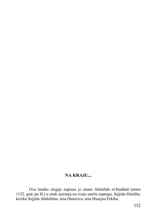 NA KRAJU...
Ovu kratku elegiju napisao je imam Abdullah el-Haddad (umro
1132. god. po H.) u znak sjećanja na svoju umrlu suprugu, Sejjidu Hatidžu,
kćerku Sejjida Abdullaha, sina Omerova, sina Husejna Fekiha.

152

 